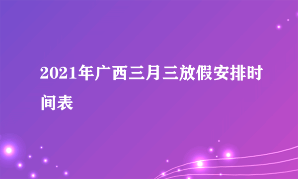 2021年广西三月三放假安排时间表