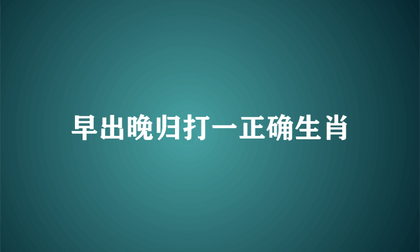 早出晚归打一正确生肖