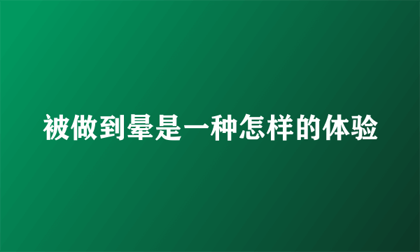 被做到晕是一种怎样的体验
