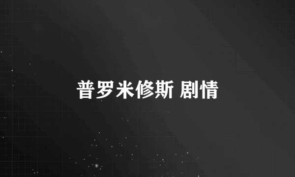 普罗米修斯 剧情