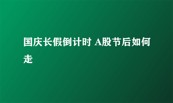 国庆长假倒计时 A股节后如何走