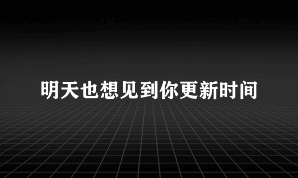 明天也想见到你更新时间