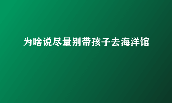 为啥说尽量别带孩子去海洋馆