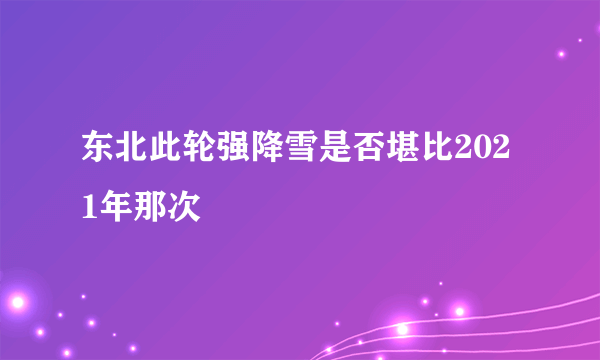 东北此轮强降雪是否堪比2021年那次