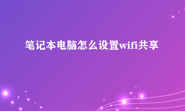 笔记本电脑怎么设置wifi共享
