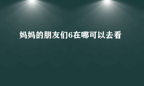 妈妈的朋友们6在哪可以去看