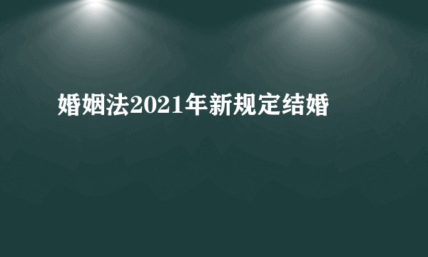 婚姻法2021年新规定结婚