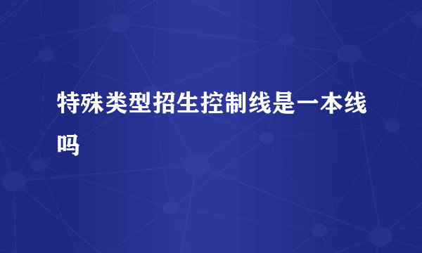 特殊类型招生控制线是一本线吗