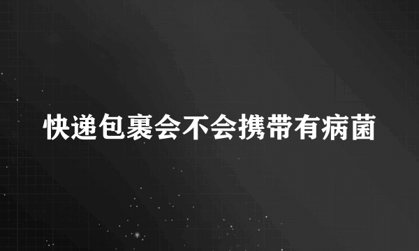 快递包裹会不会携带有病菌
