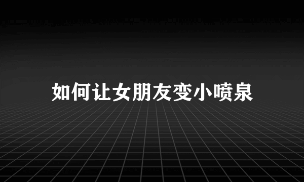 如何让女朋友变小喷泉