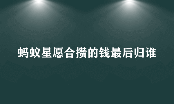 蚂蚁星愿合攒的钱最后归谁