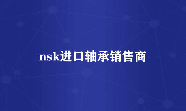 nsk进口轴承销售商