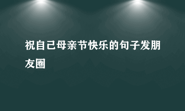 祝自己母亲节快乐的句子发朋友圈