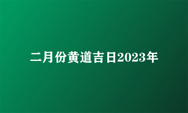 二月份黄道吉日2023年