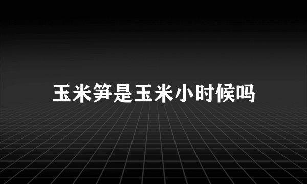 玉米笋是玉米小时候吗