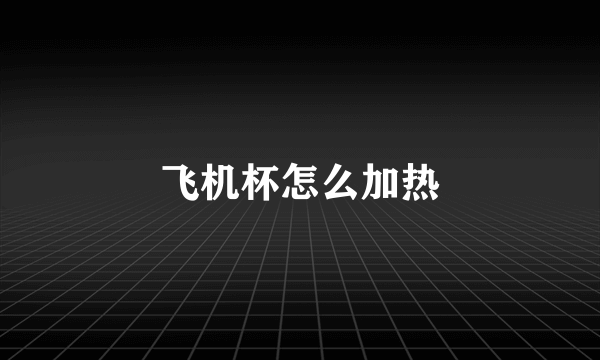 飞机杯怎么加热