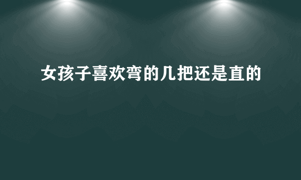 女孩子喜欢弯的几把还是直的