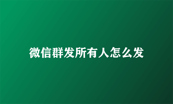 微信群发所有人怎么发