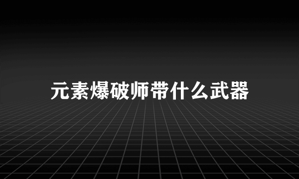 元素爆破师带什么武器