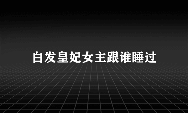 白发皇妃女主跟谁睡过