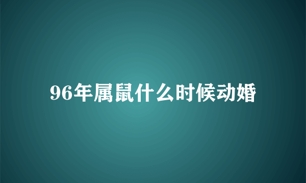 96年属鼠什么时候动婚