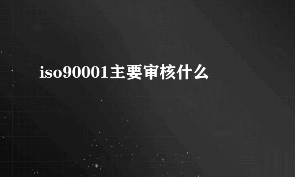 iso90001主要审核什么