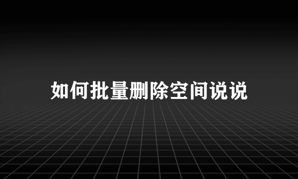 如何批量删除空间说说