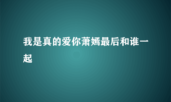 我是真的爱你萧嫣最后和谁一起