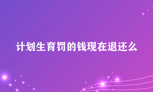 计划生育罚的钱现在退还么