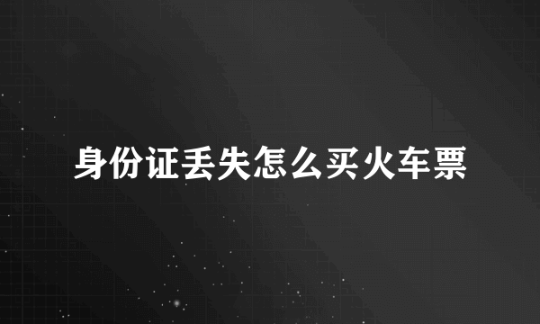 身份证丢失怎么买火车票