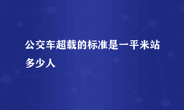 公交车超载的标准是一平米站多少人