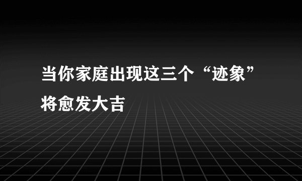 当你家庭出现这三个“迹象”将愈发大吉