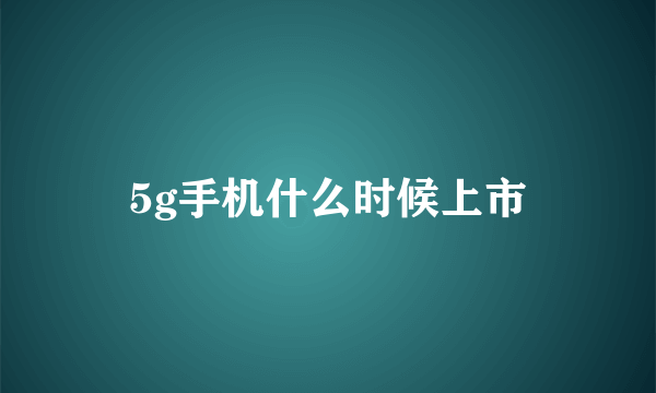 5g手机什么时候上市