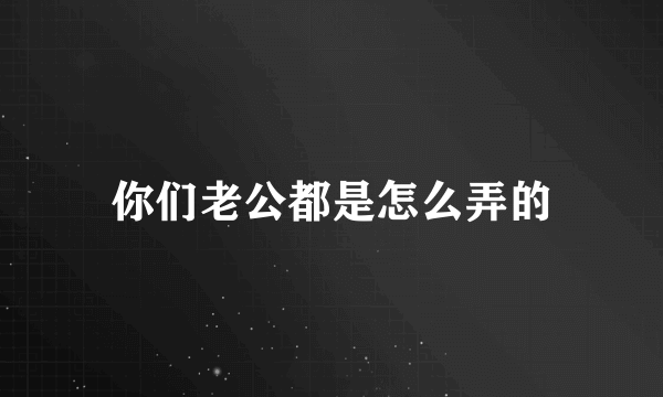 你们老公都是怎么弄的