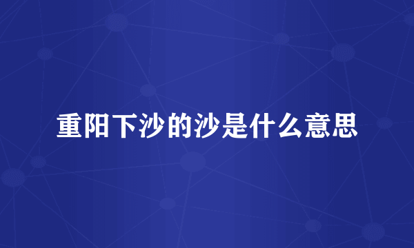 重阳下沙的沙是什么意思