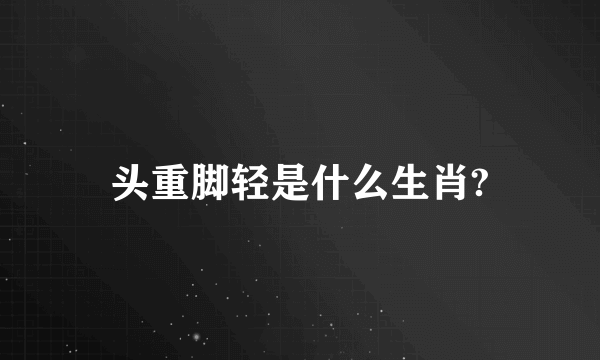 头重脚轻是什么生肖?