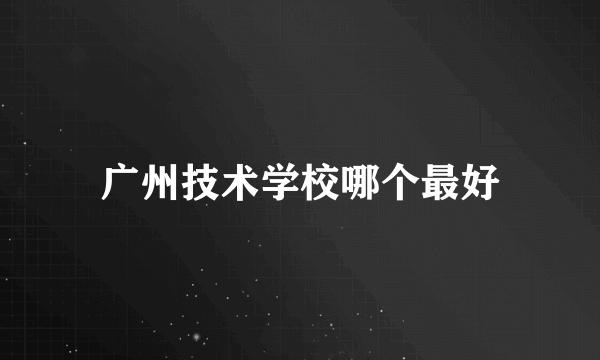 广州技术学校哪个最好