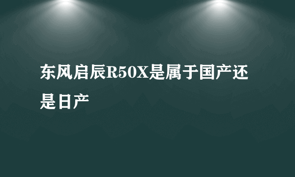 东风启辰R50X是属于国产还是日产