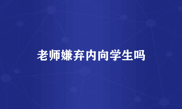 老师嫌弃内向学生吗