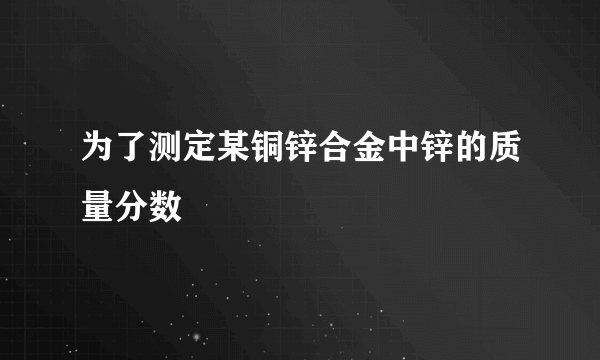 为了测定某铜锌合金中锌的质量分数