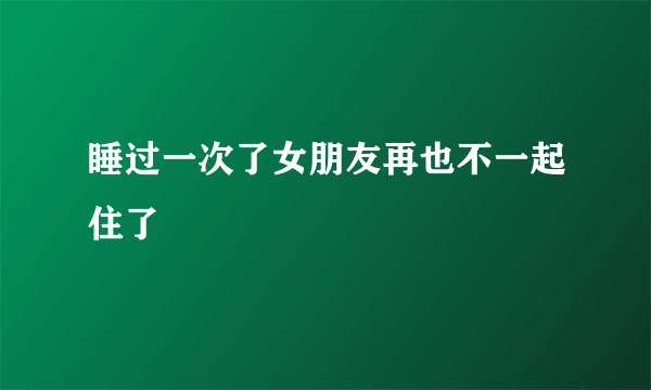 睡过一次了女朋友再也不一起住了