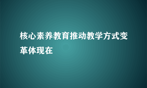 核心素养教育推动教学方式变革体现在