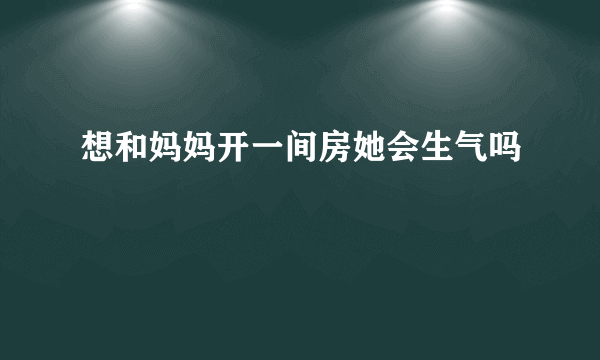 想和妈妈开一间房她会生气吗