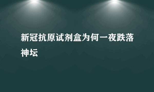 新冠抗原试剂盒为何一夜跌落神坛
