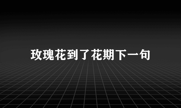 玫瑰花到了花期下一句