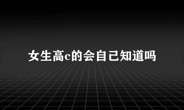 女生高c的会自己知道吗