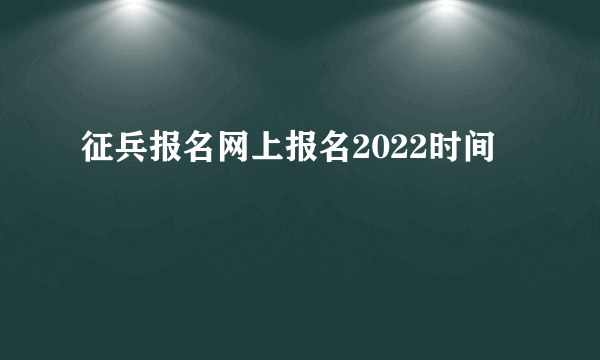 征兵报名网上报名2022时间
