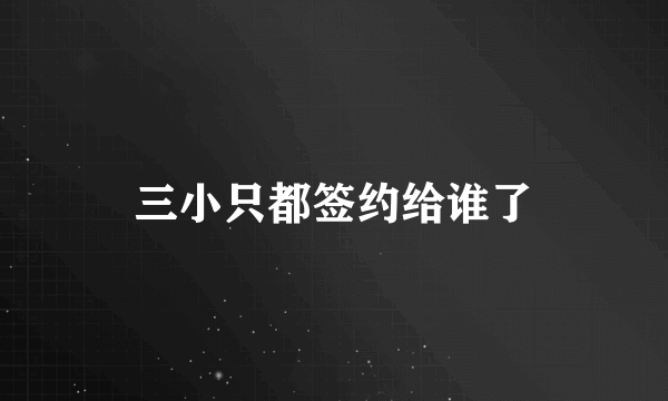 三小只都签约给谁了