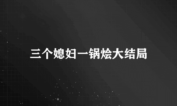 三个媳妇一锅烩大结局