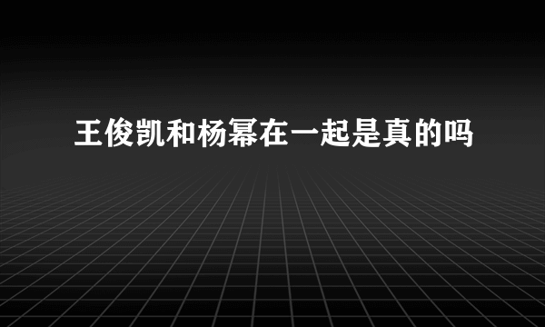 王俊凯和杨幂在一起是真的吗